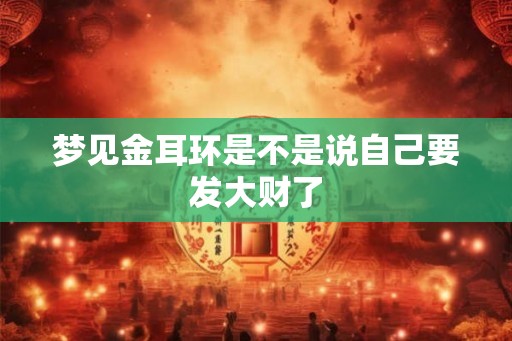 梦见金耳环是不是说自己要发大财了 梦见金耳环是不是说自己要发大财了