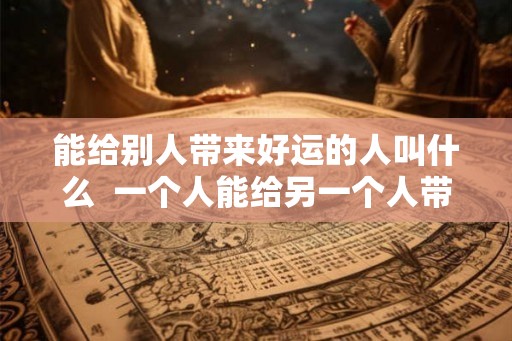 能给别人带来好运的人叫什么  一个人能给另一个人带来好运