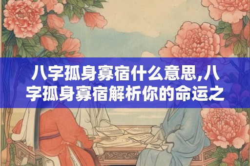 八字孤身寡宿什么意思,八字孤身寡宿解析你的命运之谜 八字孤身寡宿什么意思,八字孤身寡宿解析你的命运之谜