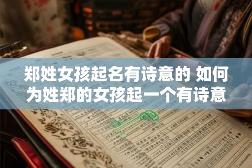 郑姓女孩起名有诗意的 如何为姓郑的女孩起一个有诗意的名字 郑姓女孩起名有诗意的 如何为姓郑的女孩起一个有诗意的名字
