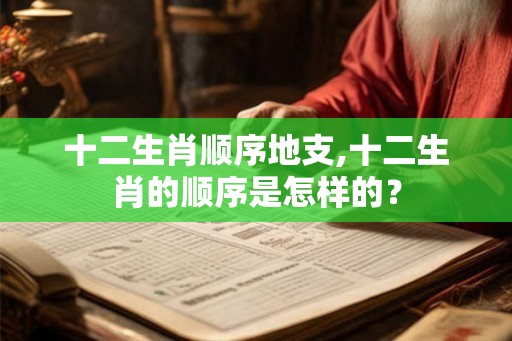 十二生肖顺序地支,十二生肖的顺序是怎样的？