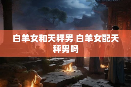 白羊女和天秤男 白羊女配天秤男吗