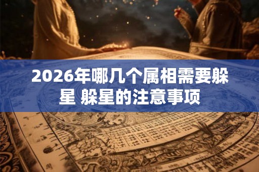 2026年哪几个属相需要躲星 躲星的注意事项