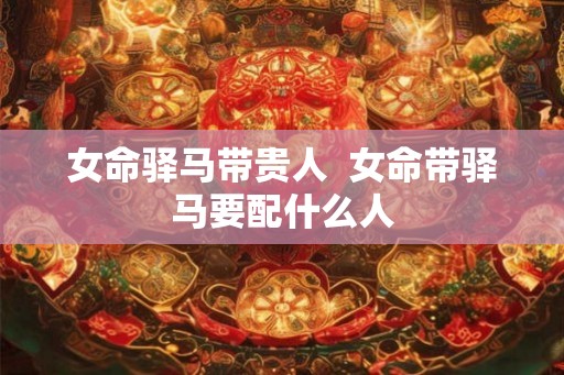 女命驿马带贵人  女命带驿马要配什么人