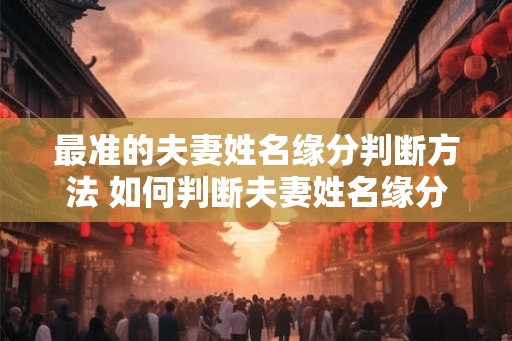最准的夫妻姓名缘分判断方法 如何判断夫妻姓名缘分最准确 最准的夫妻姓名缘分判断方法 如何判断夫妻姓名缘分最准确