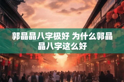 郭晶晶八字极好 为什么郭晶晶八字这么好