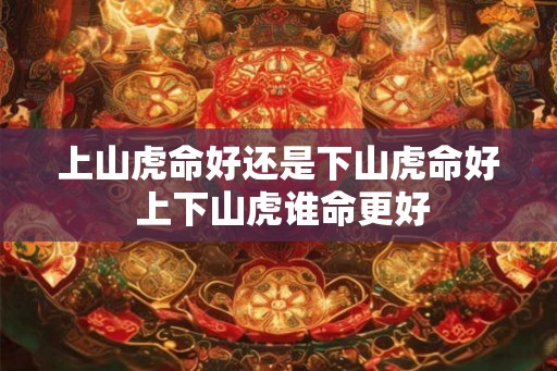 上山虎命好还是下山虎命好 上下山虎谁命更好