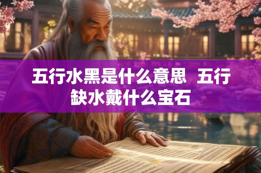 五行水黑是什么意思 五行缺水戴什么宝石 五行水黑是什么意思 五行缺水戴什么宝石