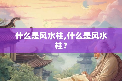 什么是风水柱,什么是风水柱？