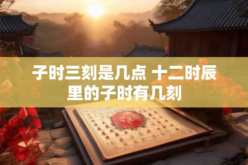 子时三刻是几点 十二时辰里的子时有几刻