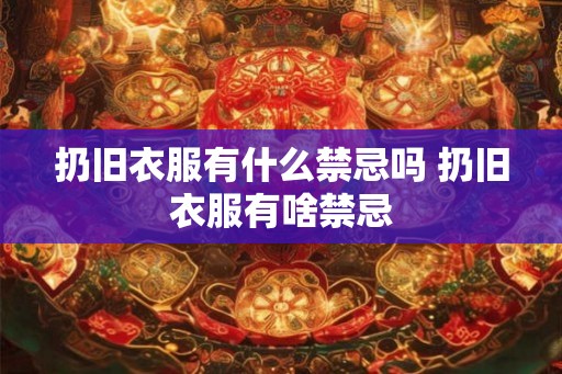 扔旧衣服有什么禁忌吗 扔旧衣服有啥禁忌