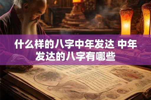 什么样的八字中年发达 中年发达的八字有哪些 什么样的八字中年发达 中年发达的八字有哪些