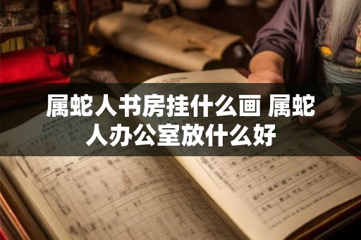 属蛇人书房挂什么画 属蛇人办公室放什么好