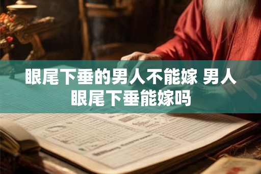 眼尾下垂的男人不能嫁 男人眼尾下垂能嫁吗 眼尾下垂的男人不能嫁 男人眼尾下垂能嫁吗