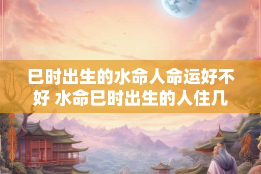 巳时出生的水命人命运好不好 水命巳时出生的人住几层楼最好