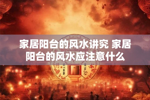 家居阳台的风水讲究 家居阳台的风水应注意什么