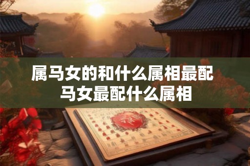 属马女的和什么属相最配 马女最配什么属相