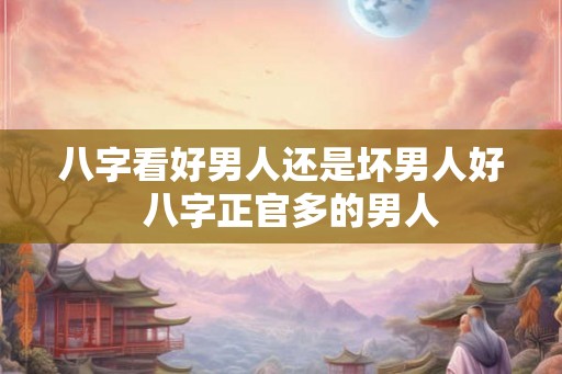 八字看好男人还是坏男人好 八字正官多的男人 八字看好男人还是坏男人好 八字正官多的男人