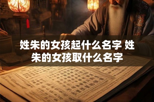 姓朱的女孩起什么名字 姓朱的女孩取什么名字