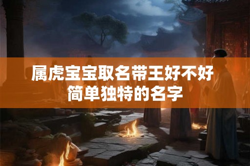 属虎宝宝取名带王好不好 简单独特的名字