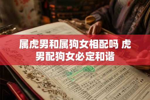 属虎男和属狗女相配吗 虎男配狗女必定和谐 属虎男和属狗女相配吗 虎男配狗女必定和谐