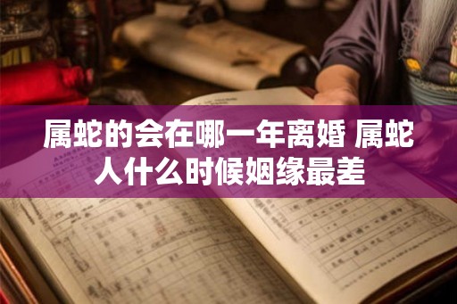属蛇的会在哪一年离婚 属蛇人什么时候姻缘最差