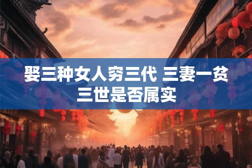 娶三种女人穷三代 三妻一贫三世是否属实