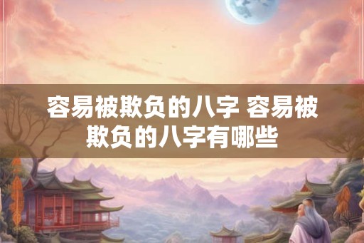 容易被欺负的八字 容易被欺负的八字有哪些
