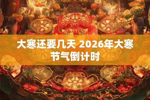 大寒还要几天 2026年大寒节气倒计时