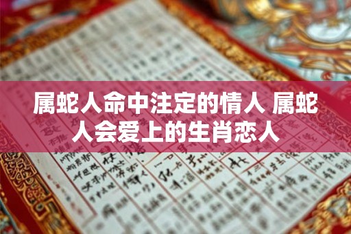 属蛇人命中注定的情人 属蛇人会爱上的生肖恋人