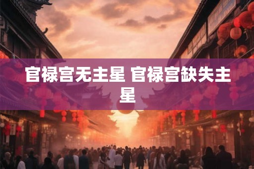 官禄宫无主星 官禄宫缺失主星