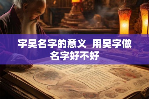 宇昊名字的意义  用昊字做名字好不好