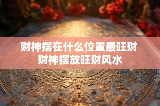 财神摆在什么位置最旺财 财神摆放旺财风水