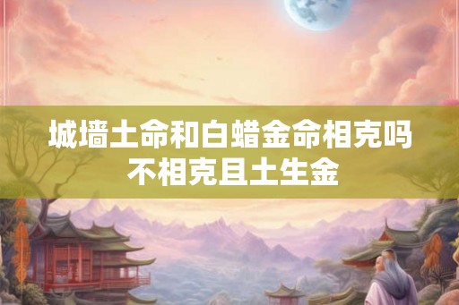 城墙土命和白蜡金命相克吗 不相克且土生金