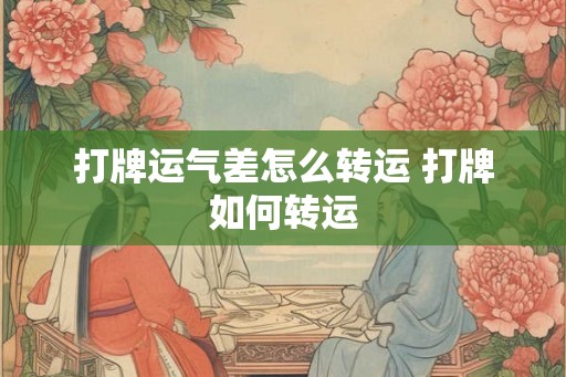 打牌运气差怎么转运 打牌如何转运