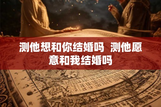 测他想和你结婚吗  测他愿意和我结婚吗