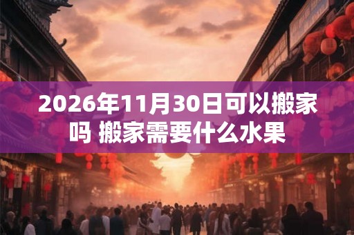 2026年11月30日可以搬家吗 搬家需要什么水果