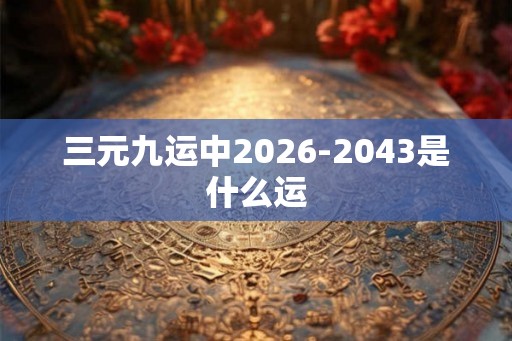 三元九运中2026-2043是什么运