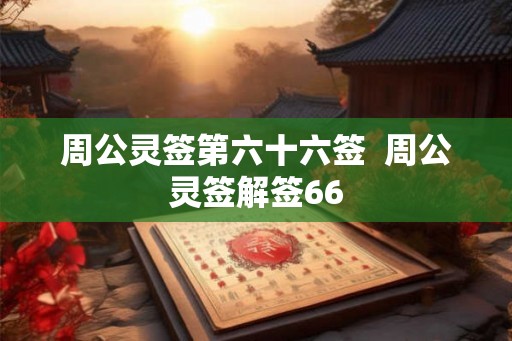 周公灵签第六十六签 周公灵签解签66 周公灵签第六十六签 周公灵签解签66