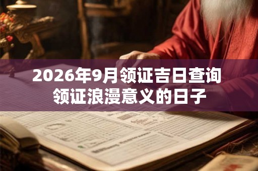 2026年9月领证吉日查询 领证浪漫意义的日子 2026年9月领证吉日查询 领证浪漫意义的日子