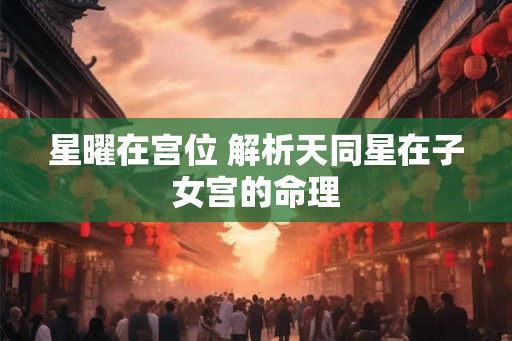 星曜在宫位 解析天同星在子女宫的命理