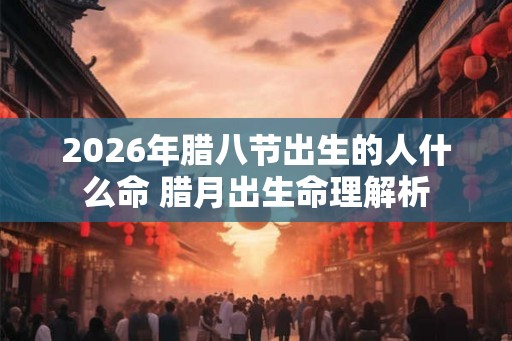 2026年腊八节出生的人什么命 腊月出生命理解析
