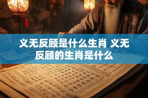 义无反顾是什么生肖 义无反顾的生肖是什么 义无反顾是什么生肖 义无反顾的生肖是什么