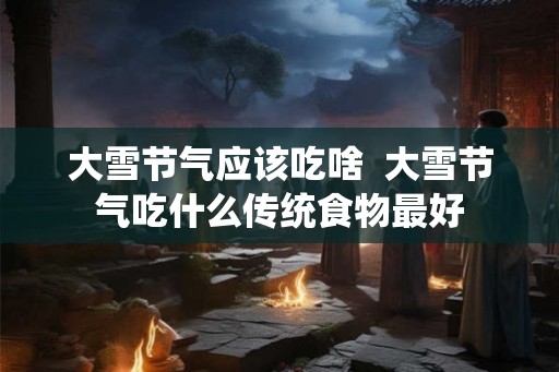 大雪节气应该吃啥  大雪节气吃什么传统食物最好