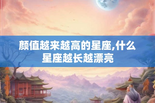 颜值越来越高的星座,什么星座越长越漂亮 颜值越来越高的星座,什么星座越长越漂亮