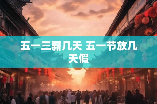 五一三薪几天 五一节放几天假