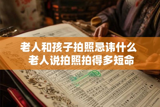 老人和孩子拍照忌讳什么 老人说拍照拍得多短命 老人和孩子拍照忌讳什么 老人说拍照拍得多短命