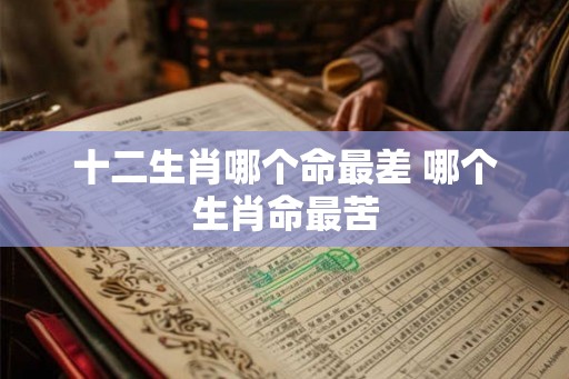 十二生肖哪个命最差 哪个生肖命最苦