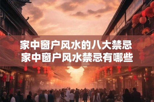 家中窗户风水的八大禁忌 家中窗户风水禁忌有哪些