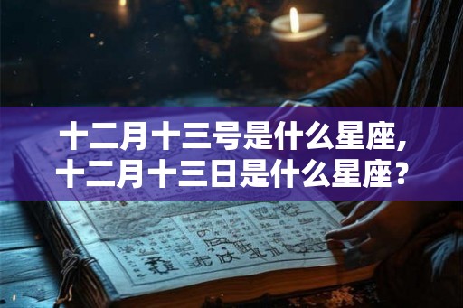 十二月十三号是什么星座,十二月十三日是什么星座? 十二月十三号是什么星座,十二月十三日是什么星座?